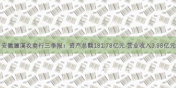 安徽濉溪农商行三季报：资产总额181.78亿元 营业收入3.98亿元