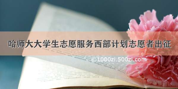 哈师大大学生志愿服务西部计划志愿者出征