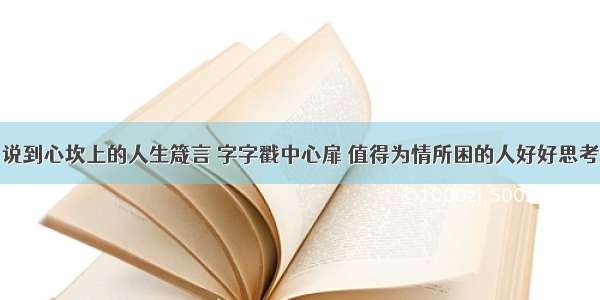 说到心坎上的人生箴言 字字戳中心扉 值得为情所困的人好好思考