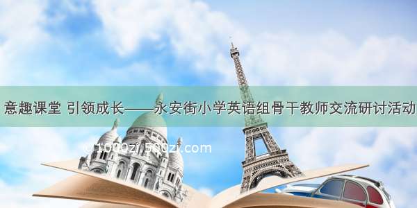 意趣课堂 引领成长——永安街小学英语组骨干教师交流研讨活动