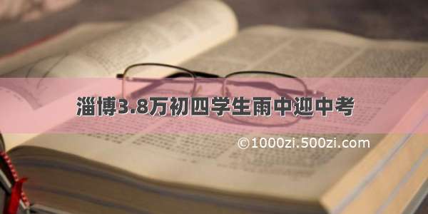 淄博3.8万初四学生雨中迎中考