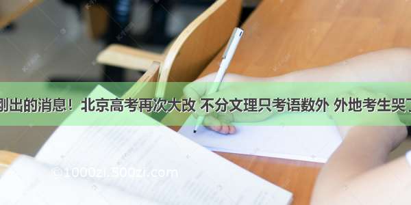 刚出的消息！北京高考再次大改 不分文理只考语数外 外地考生哭了
