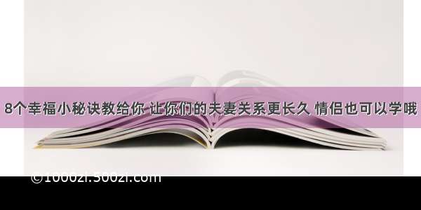 8个幸福小秘诀教给你 让你们的夫妻关系更长久 情侣也可以学哦