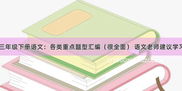 三年级下册语文：各类重点题型汇编（很全面） 语文老师建议学习