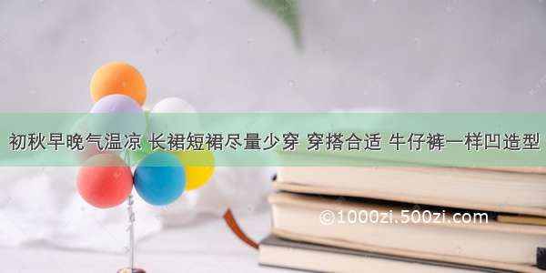 初秋早晚气温凉 长裙短裙尽量少穿 穿搭合适 牛仔裤一样凹造型