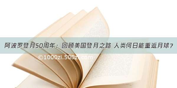 阿波罗登月50周年：回顾美国登月之路 人类何日能重返月球？