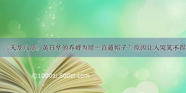 《天龙八部》黄日华的乔峰为啥一直戴帽子？原因让人哭笑不得