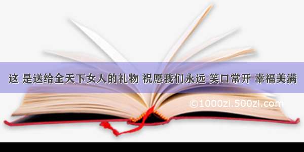 这 是送给全天下女人的礼物 祝愿我们永远 笑口常开 幸福美满