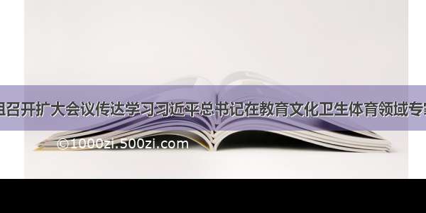 中国作协党组召开扩大会议传达学习习近平总书记在教育文化卫生体育领域专家代表座谈会