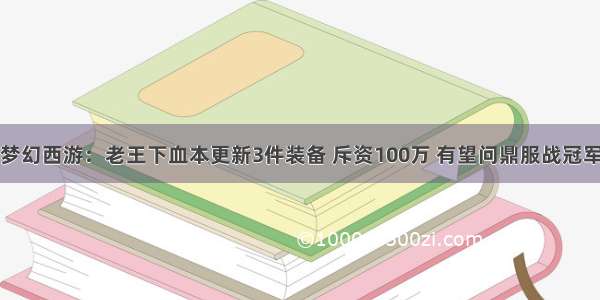 梦幻西游：老王下血本更新3件装备 斥资100万 有望问鼎服战冠军