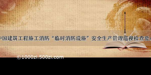 中国建筑工程施工消防“临时消防设施”安全生产管理巡视检查要点