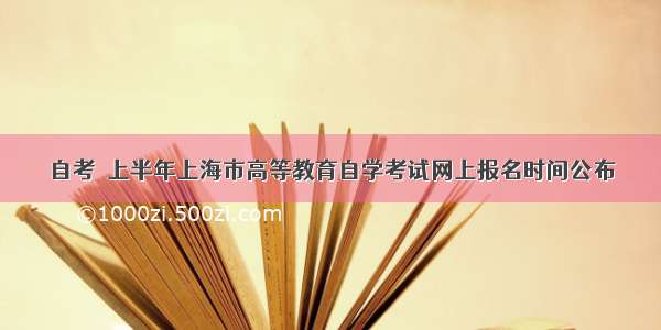 自考｜上半年上海市高等教育自学考试网上报名时间公布