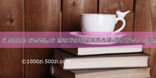 《都挺好》取景地爆火 游客半夜敲门喊苏大强 原住民老人气住院