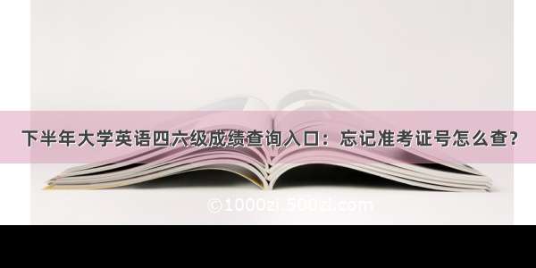 下半年大学英语四六级成绩查询入口：忘记准考证号怎么查？