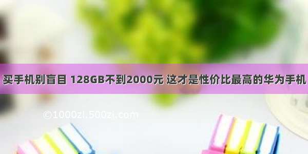 买手机别盲目 128GB不到2000元 这才是性价比最高的华为手机