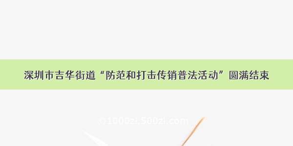 深圳市吉华街道“防范和打击传销普法活动”圆满结束