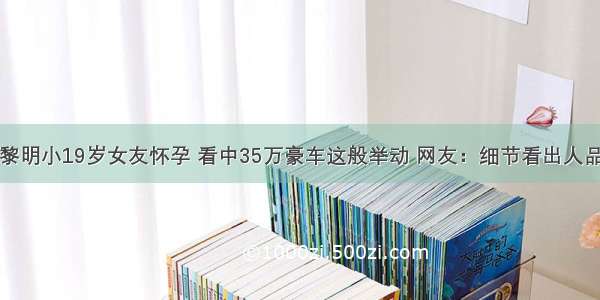 黎明小19岁女友怀孕 看中35万豪车这般举动 网友：细节看出人品