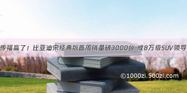 王传福赢了！比亚迪宋经典版首周销量破3000台 成8万级SUV领导者