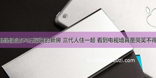 晒晒婆婆50万豪装的新房 三代人住一起 看到电视墙真是哭笑不得