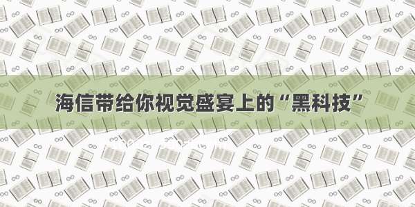 海信带给你视觉盛宴上的“黑科技”