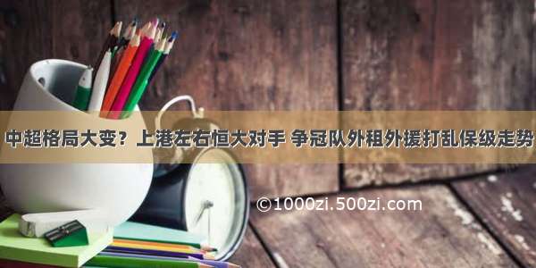 中超格局大变？上港左右恒大对手 争冠队外租外援打乱保级走势