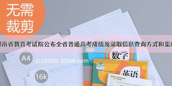 湖南省教育考试院公布全省普通高考成绩及录取信息查询方式和渠道