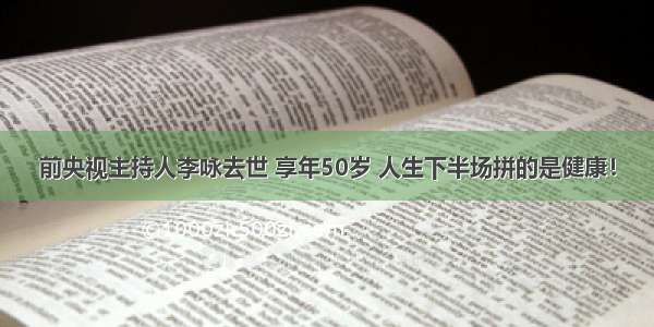 前央视主持人李咏去世 享年50岁 人生下半场拼的是健康！