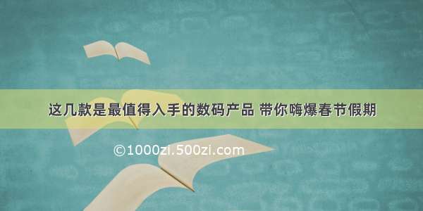 这几款是最值得入手的数码产品 带你嗨爆春节假期