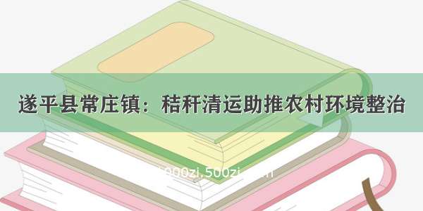 遂平县常庄镇：秸秆清运助推农村环境整治