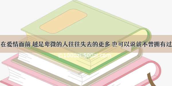 在爱情面前 越是卑微的人往往失去的更多 也可以说就不曾拥有过