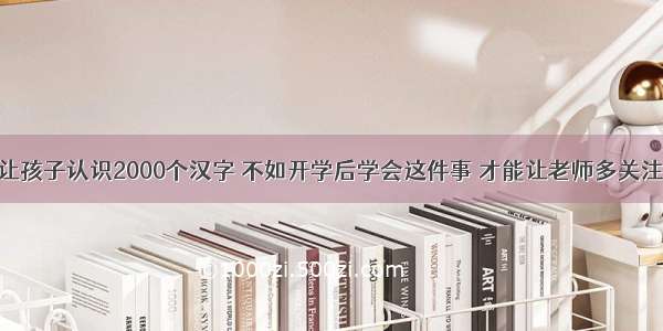 让孩子认识2000个汉字 不如开学后学会这件事 才能让老师多关注