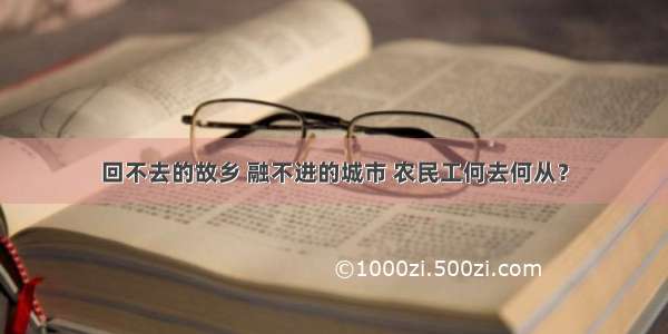 回不去的故乡 融不进的城市 农民工何去何从？