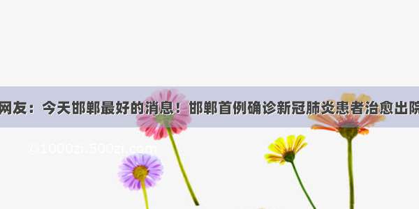 网友：今天邯郸最好的消息！邯郸首例确诊新冠肺炎患者治愈出院