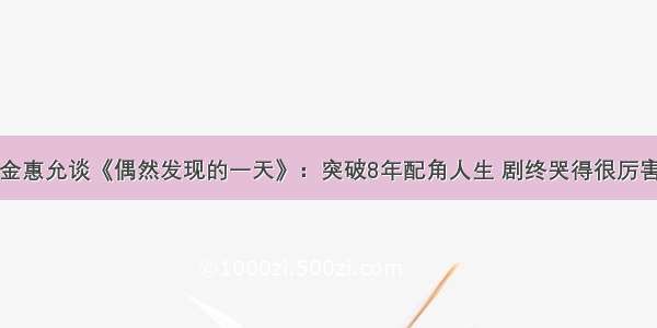 金惠允谈《偶然发现的一天》：突破8年配角人生 剧终哭得很厉害