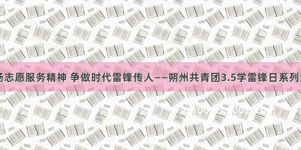 弘扬志愿服务精神 争做时代雷锋传人——朔州共青团3.5学雷锋日系列活动