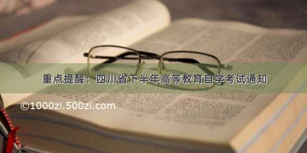 重点提醒：四川省下半年高等教育自学考试通知