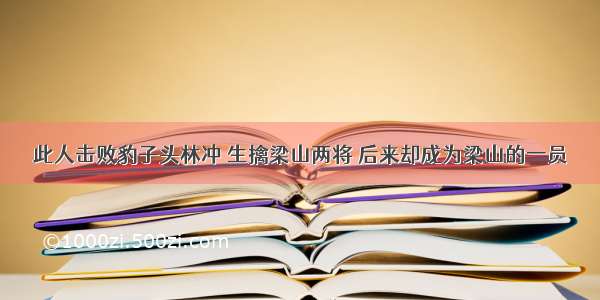 此人击败豹子头林冲 生擒梁山两将 后来却成为梁山的一员