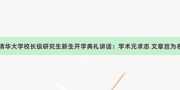 清华大学校长级研究生新生开学典礼讲话：学术元求志 文章岂为名