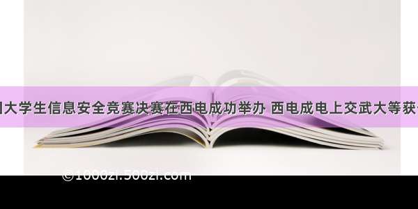 第十届全国大学生信息安全竞赛决赛在西电成功举办 西电成电上交武大等获优秀组织奖