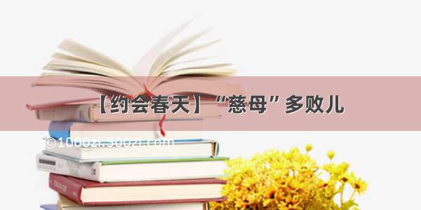 【约会春天】“慈母”多败儿