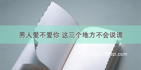 男人爱不爱你 这三个地方不会说谎