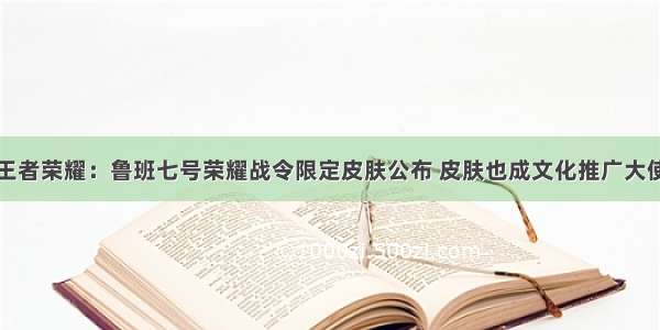 王者荣耀：鲁班七号荣耀战令限定皮肤公布 皮肤也成文化推广大使