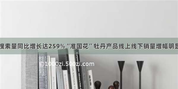 搜索量同比增长达259%“准国花”牡丹产品线上线下销量增幅明显