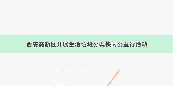 西安高新区开展生活垃圾分类快闪公益行活动