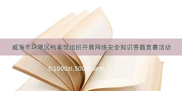 威海市环翠区档案馆组织开展网络安全知识答题竞赛活动