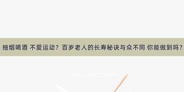 抽烟喝酒 不爱运动？百岁老人的长寿秘诀与众不同 你能做到吗？