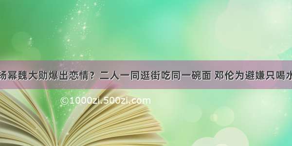 杨幂魏大勋爆出恋情？二人一同逛街吃同一碗面 邓伦为避嫌只喝水