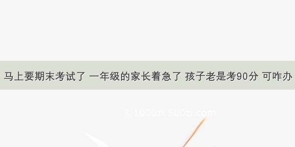 马上要期末考试了 一年级的家长着急了 孩子老是考90分 可咋办