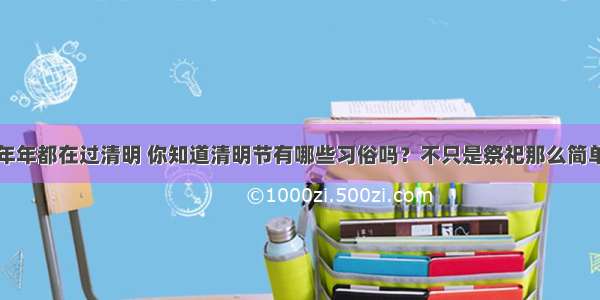 年年都在过清明 你知道清明节有哪些习俗吗？不只是祭祀那么简单
