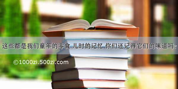 这些都是我们童年的零食 儿时的记忆 你们还记得它们的味道吗？